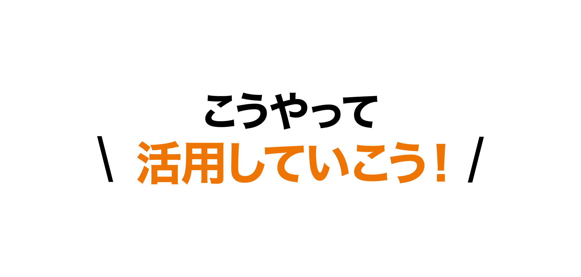 こうやって活用していこう！