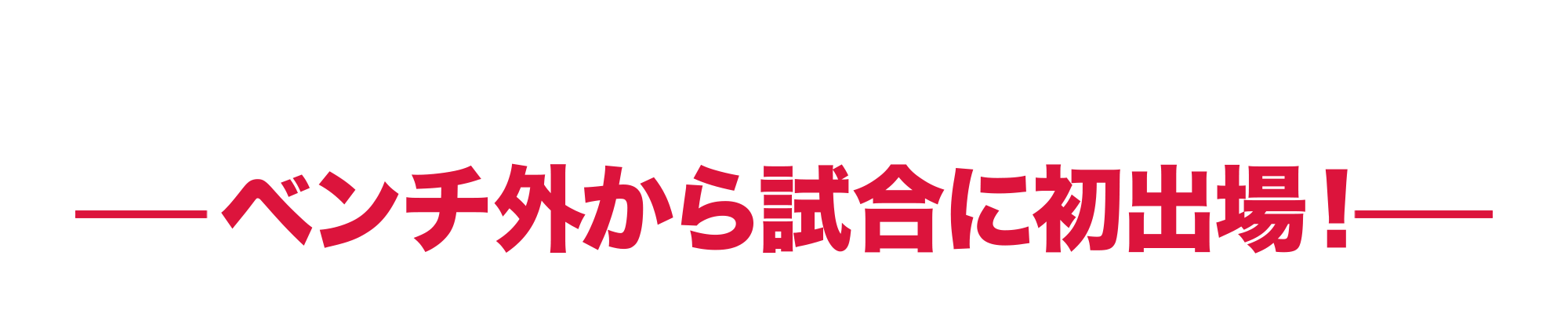 ベンチ外から試合に初出場”